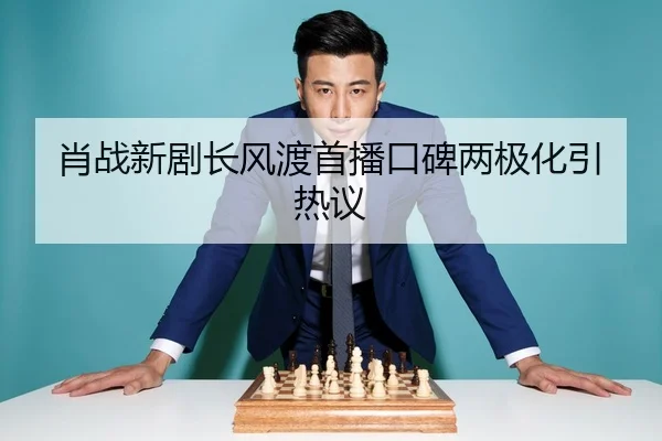 肖战新剧长风渡首播口碑两极化引热议