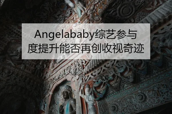 Angelababy综艺参与度提升能否再创收视奇迹